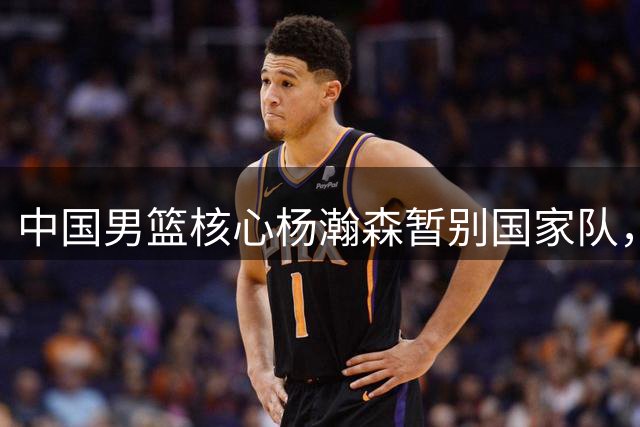中国男篮核心杨瀚森暂别国家队，全力备战NBA新赛季